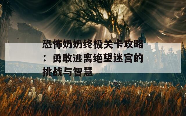 恐怖奶奶终极关卡攻略：勇敢逃离绝望迷宫的挑战与智慧  第1张