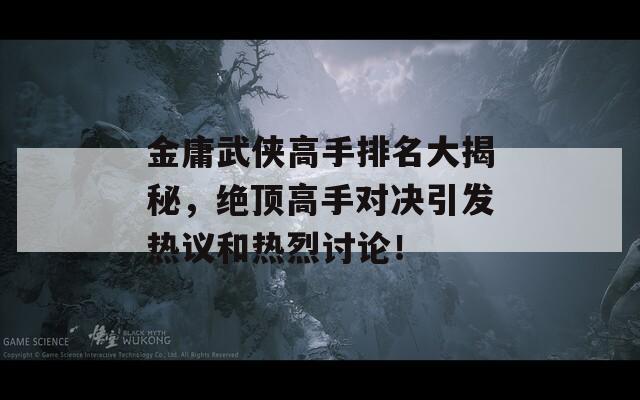 金庸武侠高手排名大揭秘，绝顶高手对决引发热议和热烈讨论！  第1张