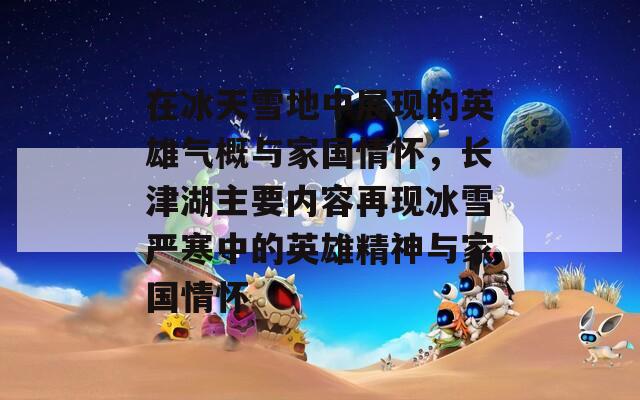 在冰天雪地中展现的英雄气概与家国情怀，长津湖主要内容再现冰雪严寒中的英雄精神与家国情怀  第1张