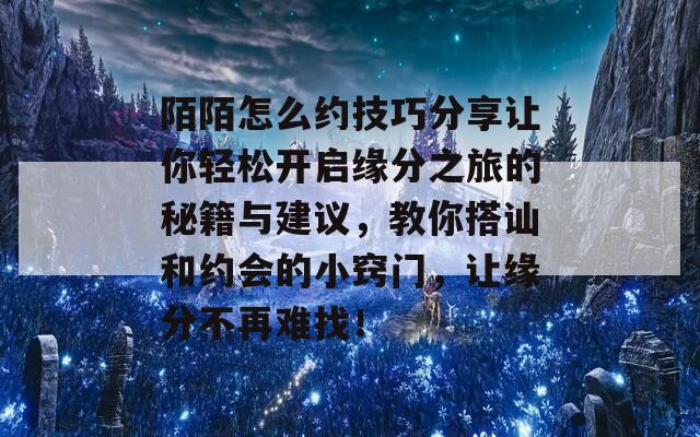 陌陌怎么约技巧分享让你轻松开启缘分之旅的秘籍与建议，教你搭讪和约会的小窍门，让缘分不再难找！  第1张