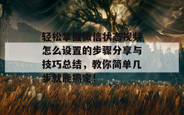 轻松掌握微信状态视频怎么设置的步骤分享与技巧总结，教你简单几步就能搞定！