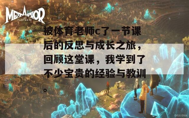 被体育老师c了一节课后的反思与成长之旅，回顾这堂课，我学到了不少宝贵的经验与教训。  第1张