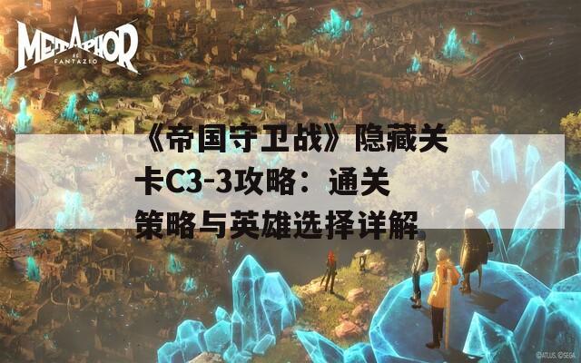 《帝国守卫战》隐藏关卡C3-3攻略：通关策略与英雄选择详解