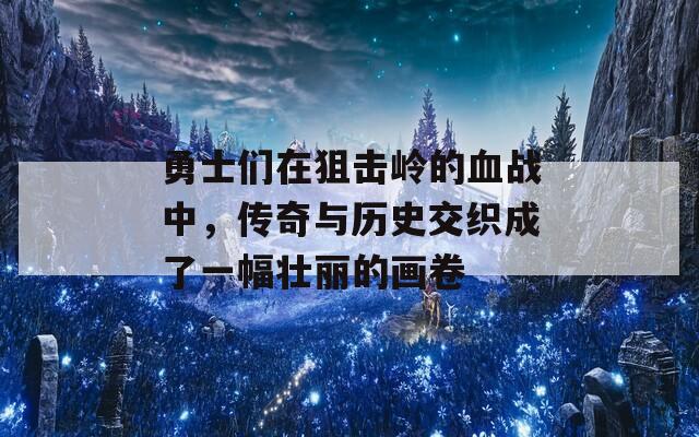 勇士们在狙击岭的血战中，传奇与历史交织成了一幅壮丽的画卷