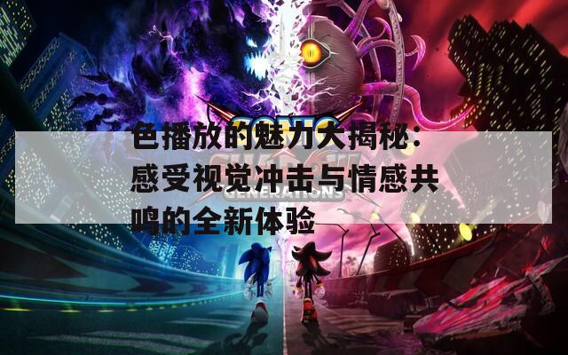 色播放的魅力大揭秘：感受视觉冲击与情感共鸣的全新体验  第1张