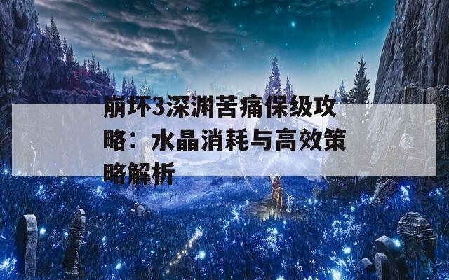 崩坏3深渊苦痛保级攻略：水晶消耗与高效策略解析