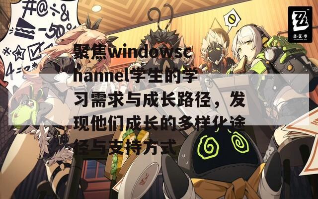 聚焦windowschannel学生的学习需求与成长路径，发现他们成长的多样化途径与支持方式  第1张