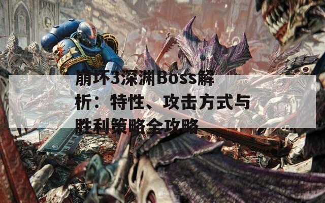 崩坏3深渊Boss解析：特性、攻击方式与胜利策略全攻略  第1张