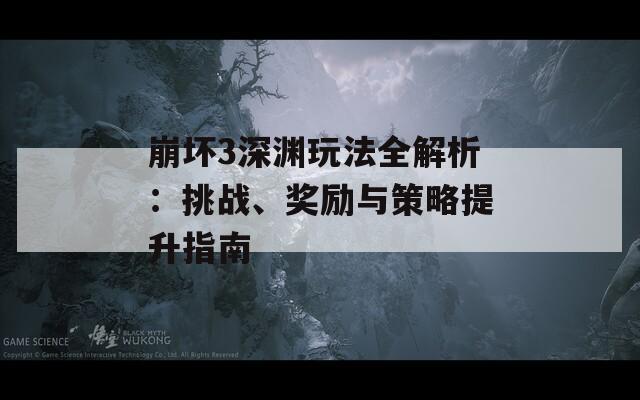 崩坏3深渊玩法全解析：挑战、奖励与策略提升指南