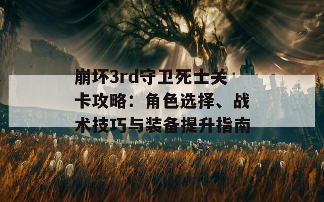 崩坏3rd守卫死士关卡攻略：角色选择、战术技巧与装备提升指南  第1张