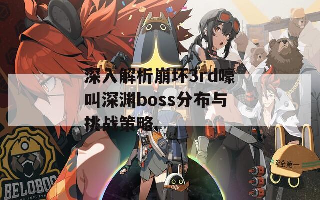 深入解析崩坏3rd嚎叫深渊boss分布与挑战策略  第1张