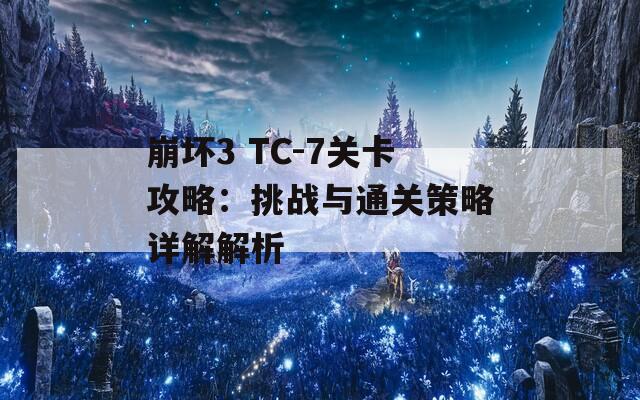 崩坏3 TC-7关卡攻略：挑战与通关策略详解解析  第1张