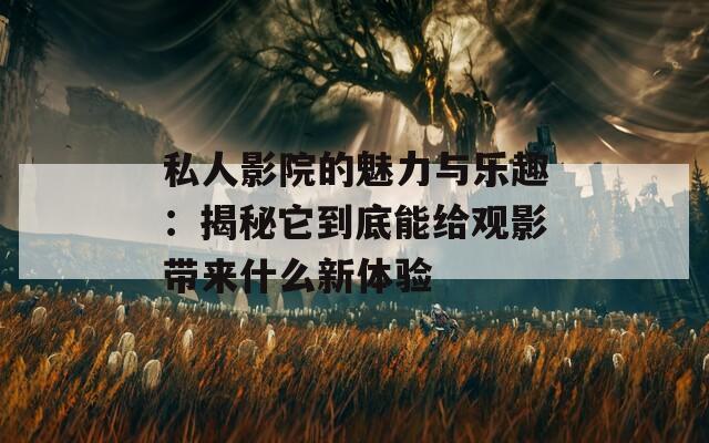 私人影院的魅力与乐趣：揭秘它到底能给观影带来什么新体验  第1张