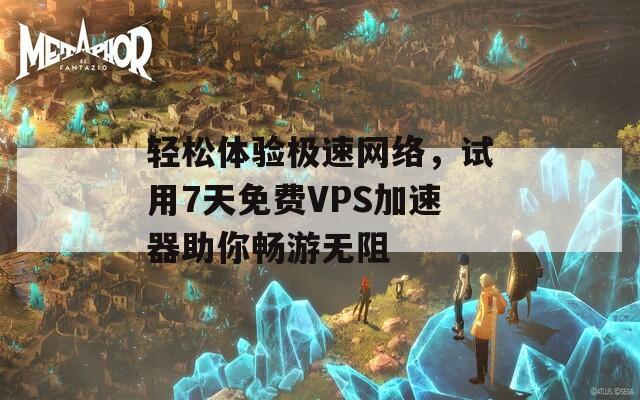 轻松体验极速网络，试用7天免费VPS加速器助你畅游无阻  第1张