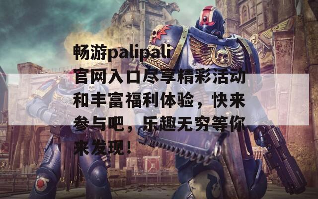 畅游palipali官网入口尽享精彩活动和丰富福利体验，快来参与吧，乐趣无穷等你来发现！  第1张