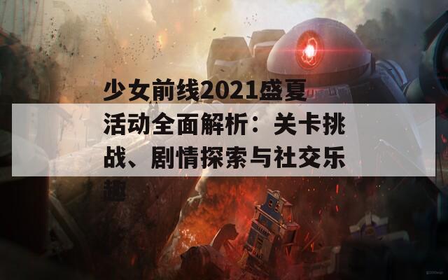 少女前线2021盛夏活动全面解析：关卡挑战、剧情探索与社交乐趣  第1张