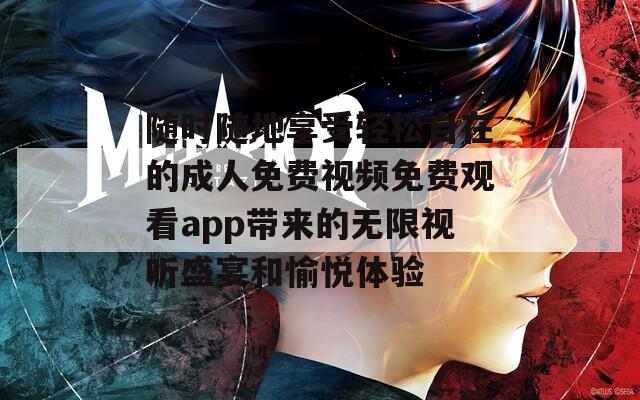 随时随地享受轻松自在的成人免费视频免费观看app带来的无限视听盛宴和愉悦体验