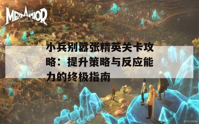 小兵别嚣张精英关卡攻略：提升策略与反应能力的终极指南