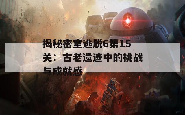 揭秘密室逃脱6第15关：古老遗迹中的挑战与成就感  第1张