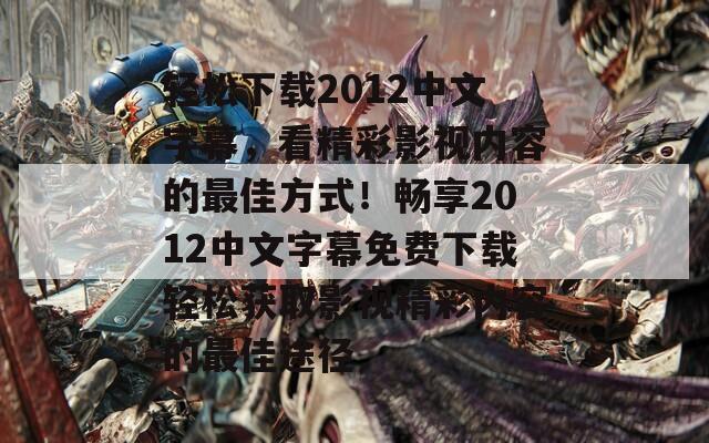 轻松下载2012中文字幕，看精彩影视内容的最佳方式！畅享2012中文字幕免费下载轻松获取影视精彩内容的最佳途径  第1张