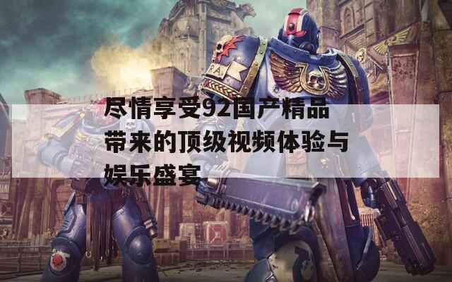 尽情享受92国产精品带来的顶级视频体验与娱乐盛宴  第1张