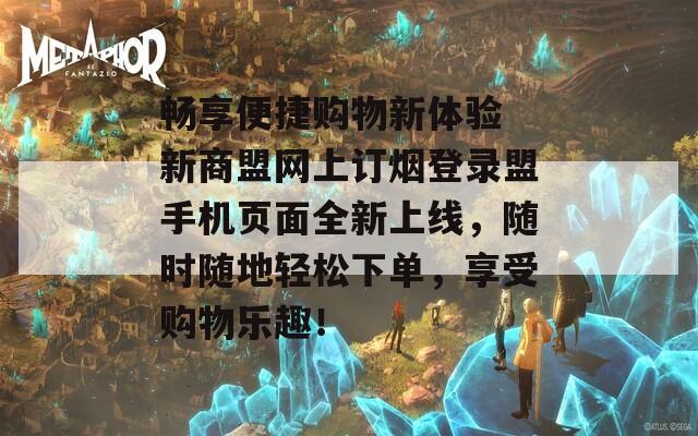 畅享便捷购物新体验 新商盟网上订烟登录盟手机页面全新上线，随时随地轻松下单，享受购物乐趣！