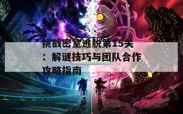 挑战密室逃脱第15关：解谜技巧与团队合作攻略指南  第1张