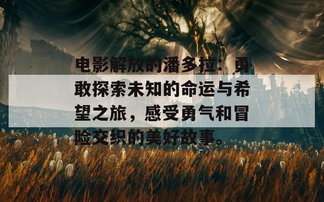 电影解放的潘多拉：勇敢探索未知的命运与希望之旅，感受勇气和冒险交织的美好故事。  第1张