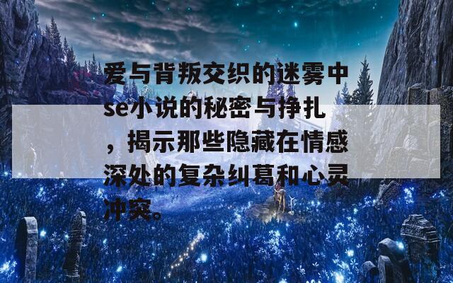 爱与背叛交织的迷雾中se小说的秘密与挣扎，揭示那些隐藏在情感深处的复杂纠葛和心灵冲突。  第1张