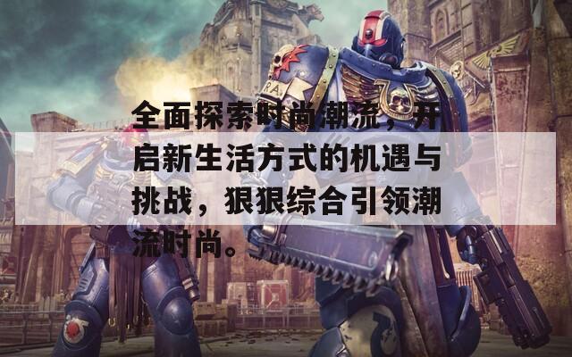 全面探索时尚潮流，开启新生活方式的机遇与挑战，狠狠综合引领潮流时尚。