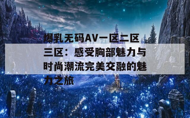 爆乳无码AV一区二区三区：感受胸部魅力与时尚潮流完美交融的魅力之旅  第1张