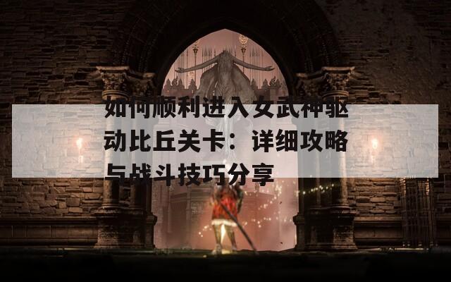 如何顺利进入女武神驱动比丘关卡：详细攻略与战斗技巧分享