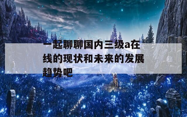 一起聊聊国内三级a在线的现状和未来的发展趋势吧  第1张