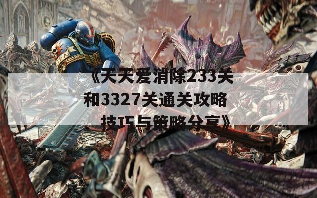 《天天爱消除233关和3327关通关攻略、技巧与策略分享》  第1张