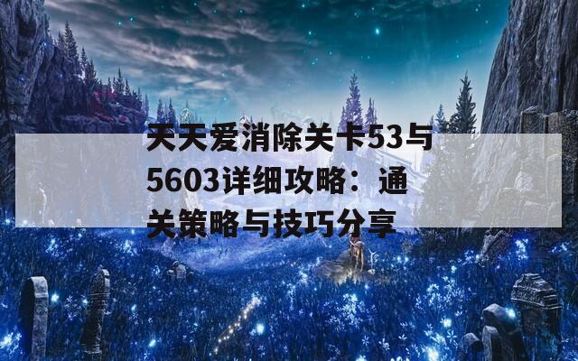 天天爱消除关卡53与5603详细攻略：通关策略与技巧分享  第1张