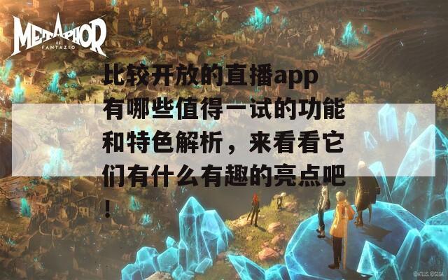 比较开放的直播app有哪些值得一试的功能和特色解析，来看看它们有什么有趣的亮点吧！  第1张