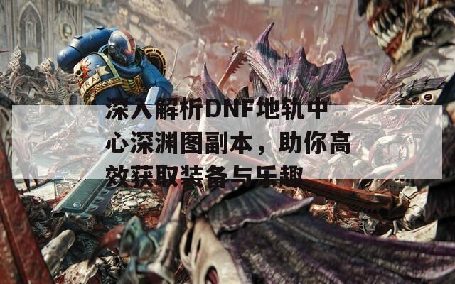 深入解析DNF地轨中心深渊图副本，助你高效获取装备与乐趣  第1张