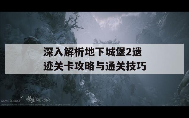 深入解析地下城堡2遗迹关卡攻略与通关技巧  第1张