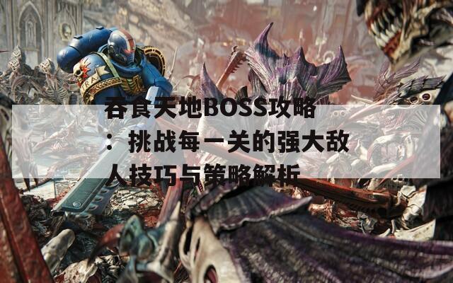 吞食天地BOSS攻略：挑战每一关的强大敌人技巧与策略解析  第1张