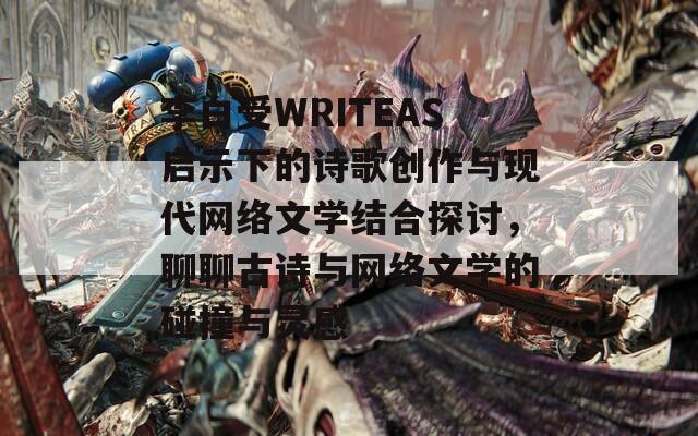 李白受WRITEAS启示下的诗歌创作与现代网络文学结合探讨，聊聊古诗与网络文学的碰撞与灵感  第1张