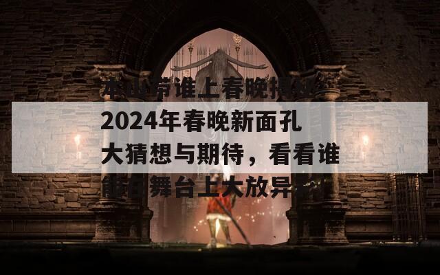 本山带谁上春晚揭秘：2024年春晚新面孔大猜想与期待，看看谁能在舞台上大放异彩！  第1张