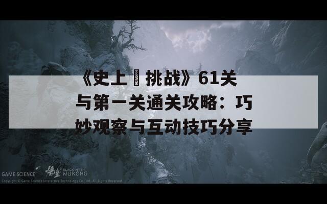 《史上囧挑战》61关与第一关通关攻略：巧妙观察与互动技巧分享