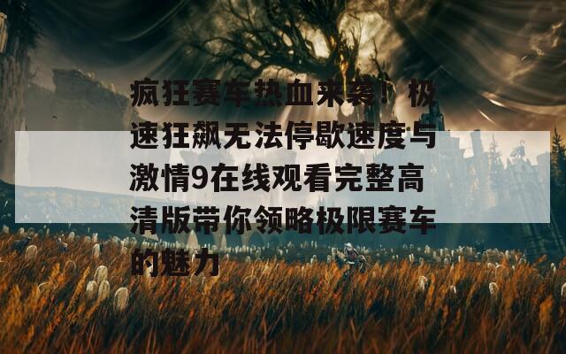 疯狂赛车热血来袭！极速狂飙无法停歇速度与激情9在线观看完整高清版带你领略极限赛车的魅力  第1张