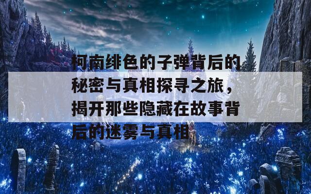 柯南绯色的子弹背后的秘密与真相探寻之旅，揭开那些隐藏在故事背后的迷雾与真相  第1张