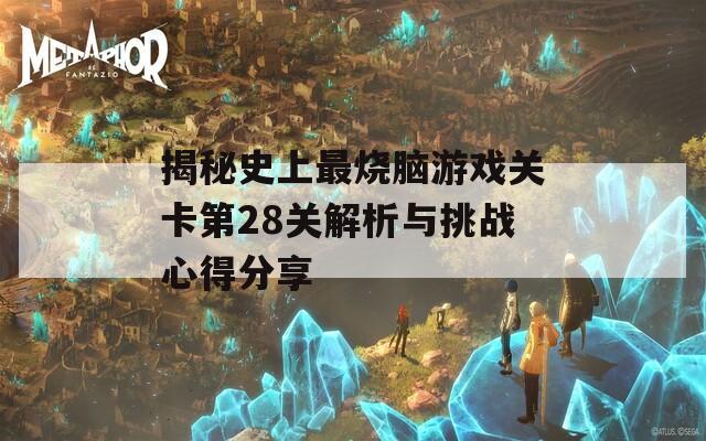 揭秘史上最烧脑游戏关卡第28关解析与挑战心得分享  第1张