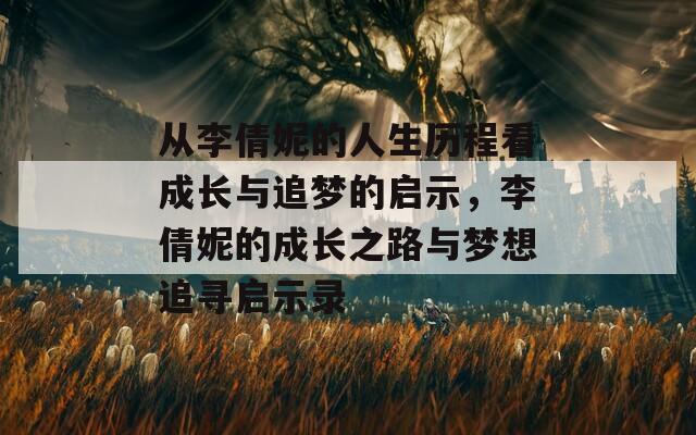 从李倩妮的人生历程看成长与追梦的启示，李倩妮的成长之路与梦想追寻启示录  第1张