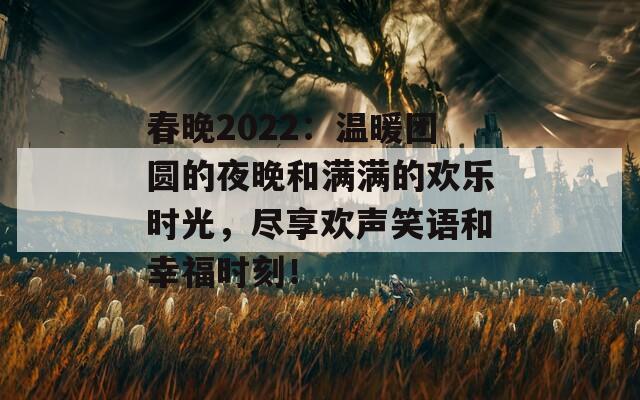 春晚2022：温暖团圆的夜晚和满满的欢乐时光，尽享欢声笑语和幸福时刻！  第1张