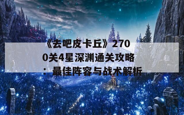 《去吧皮卡丘》2700关4星深渊通关攻略：最佳阵容与战术解析  第1张