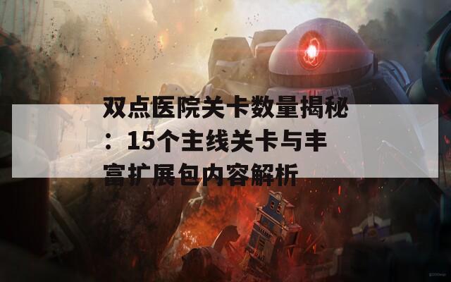 双点医院关卡数量揭秘：15个主线关卡与丰富扩展包内容解析  第1张