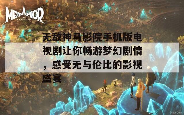 无敌神马影院手机版电视剧让你畅游梦幻剧情，感受无与伦比的影视盛宴  第1张